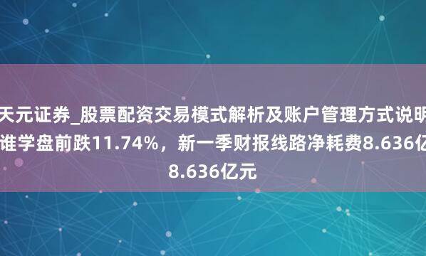 天元证券_股票配资交易模式解析及账户管理方式说明 跟谁学盘前跌11.74%，新一季财报线路净耗费8.636亿元