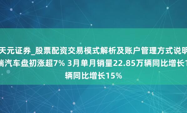 天元证券_股票配资交易模式解析及账户管理方式说明 奇瑞汽车盘初涨超7% 3月单月销量22.85万辆同比增长15%