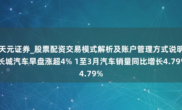 天元证券_股票配资交易模式解析及账户管理方式说明 长城汽车早盘涨超4% 1至3月汽车销量同比增长4.79%