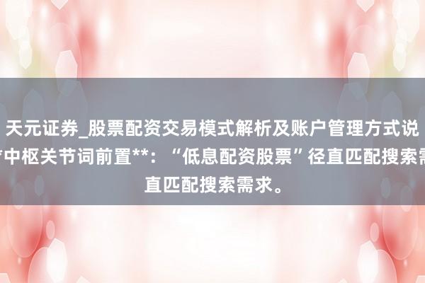 天元证券_股票配资交易模式解析及账户管理方式说明 **中枢关节词前置**：“低息配资股票”径直匹配搜索需求。