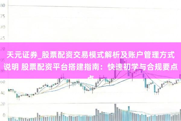 天元证券_股票配资交易模式解析及账户管理方式说明 股票配资平台搭建指南：快速初学与合规要点