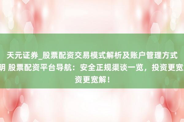 天元证券_股票配资交易模式解析及账户管理方式说明 股票配资平台导航：安全正规渠谈一览，投资更宽解！