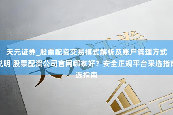 天元证券_股票配资交易模式解析及账户管理方式说明 股票配资公司官网哪家好？安全正规平台采选指南