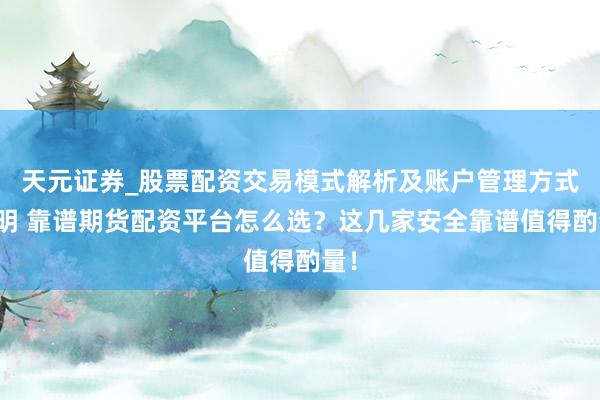 天元证券_股票配资交易模式解析及账户管理方式说明 靠谱期货配资平台怎么选？这几家安全靠谱值得酌量！