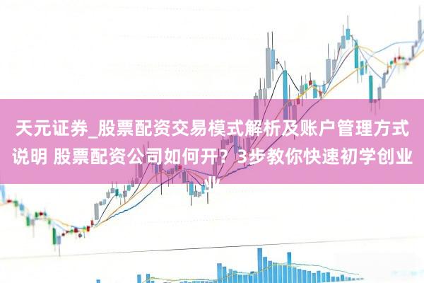 天元证券_股票配资交易模式解析及账户管理方式说明 股票配资公司如何开？3步教你快速初学创业