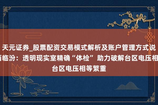 天元证券_股票配资交易模式解析及账户管理方式说明 山西临汾：透明现实室精确“体检” 助力破解台区电压相等繁重