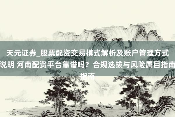 天元证券_股票配资交易模式解析及账户管理方式说明 河南配资平台靠谱吗？合规选拔与风险属目指南