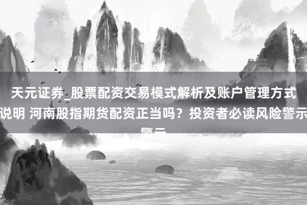 天元证券_股票配资交易模式解析及账户管理方式说明 河南股指期货配资正当吗？投资者必读风险警示
