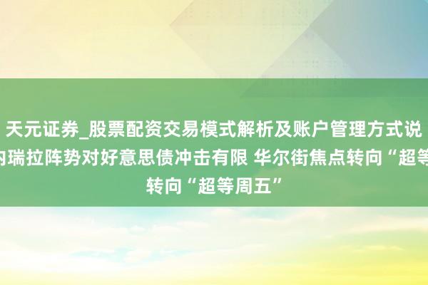 天元证券_股票配资交易模式解析及账户管理方式说明 委内瑞拉阵势对好意思债冲击有限 华尔街焦点转向“超等周五”