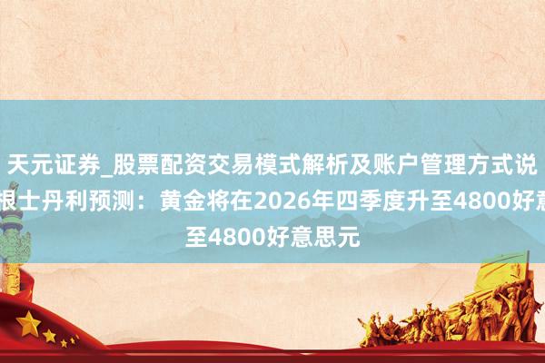 天元证券_股票配资交易模式解析及账户管理方式说明 摩根士丹利预测：黄金将在2026年四季度升至4800好意思元