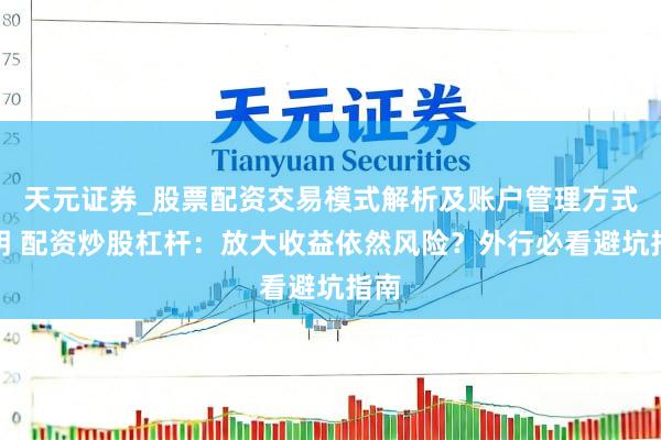 天元证券_股票配资交易模式解析及账户管理方式说明 配资炒股杠杆：放大收益依然风险？外行必看避坑指南
