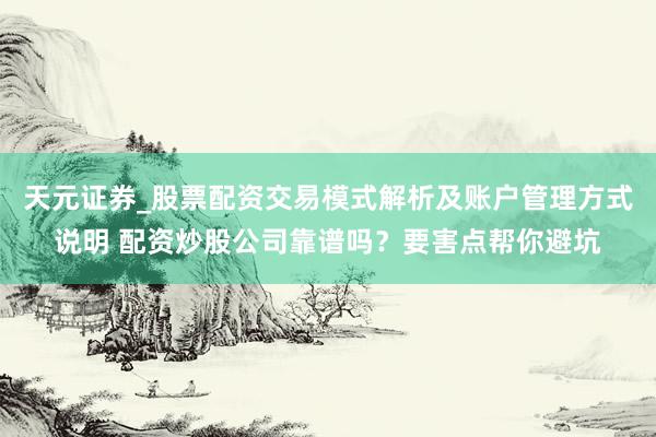 天元证券_股票配资交易模式解析及账户管理方式说明 配资炒股公司靠谱吗？要害点帮你避坑