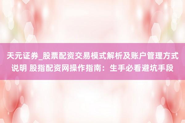天元证券_股票配资交易模式解析及账户管理方式说明 股指配资网操作指南：生手必看避坑手段