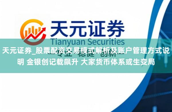 天元证券_股票配资交易模式解析及账户管理方式说明 金银创记载飙升 大家货币体系或生变局