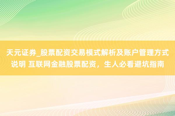 天元证券_股票配资交易模式解析及账户管理方式说明 互联网金融股票配资，生人必看避坑指南