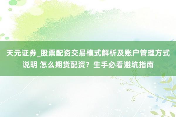 天元证券_股票配资交易模式解析及账户管理方式说明 怎么期货配资？生手必看避坑指南