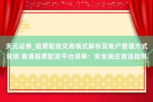 天元证券_股票配资交易模式解析及账户管理方式说明 靠谱股票配资平台保举：安全端庄首选指南