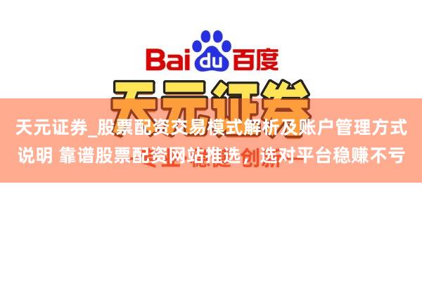 天元证券_股票配资交易模式解析及账户管理方式说明 靠谱股票配资网站推选，选对平台稳赚不亏
